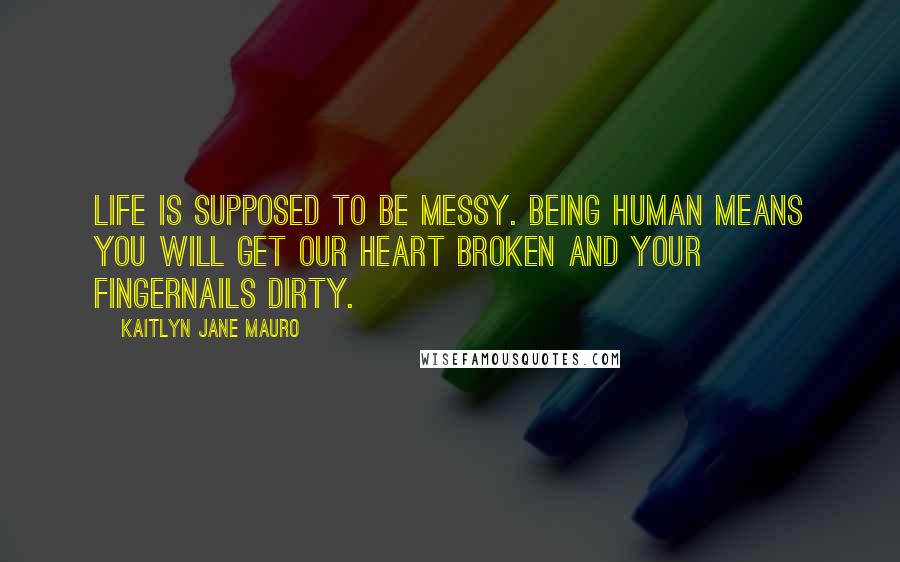 Kaitlyn Jane Mauro Quotes: Life is supposed to be messy. Being human means you will get our heart broken and your fingernails dirty.