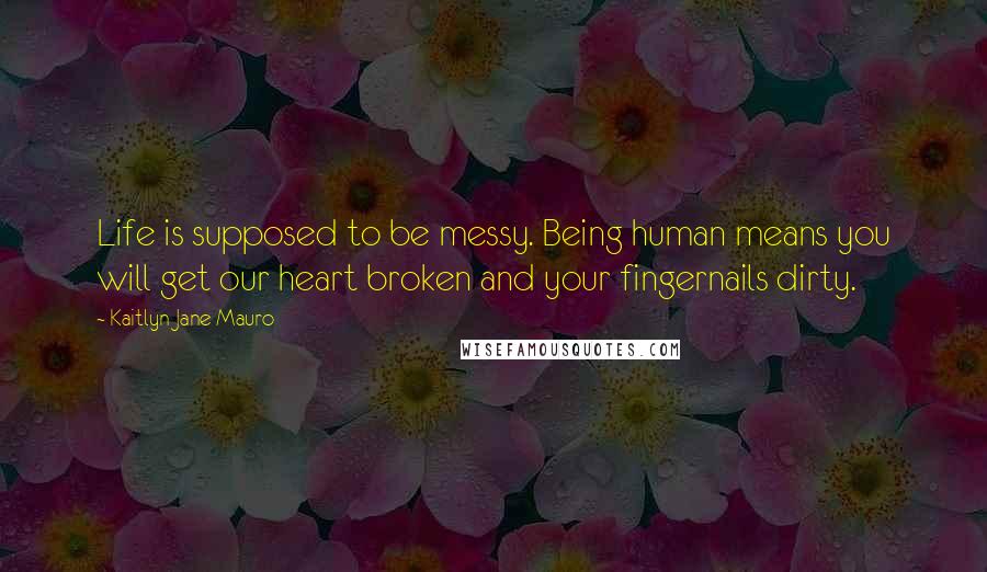 Kaitlyn Jane Mauro Quotes: Life is supposed to be messy. Being human means you will get our heart broken and your fingernails dirty.