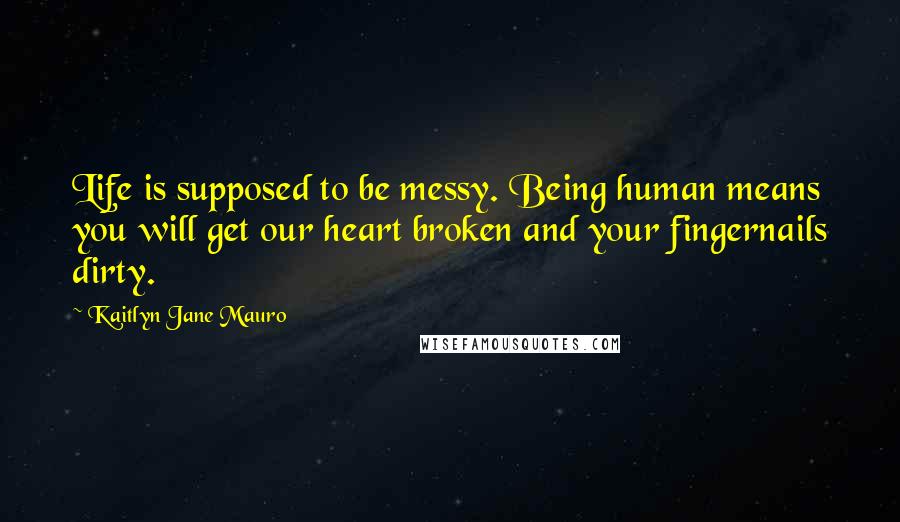 Kaitlyn Jane Mauro Quotes: Life is supposed to be messy. Being human means you will get our heart broken and your fingernails dirty.