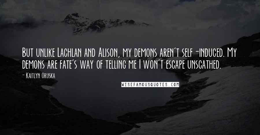 Kaitlyn Oruska Quotes: But unlike Lachlan and Alison, my demons aren't self-induced. My demons are fate's way of telling me I won't escape unscathed.