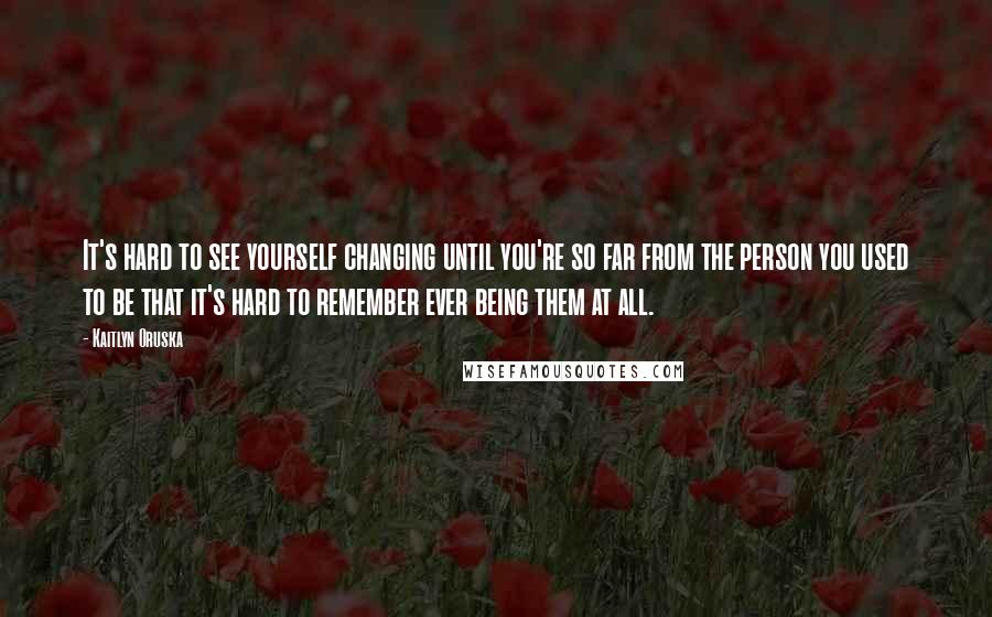 Kaitlyn Oruska Quotes: It's hard to see yourself changing until you're so far from the person you used to be that it's hard to remember ever being them at all.