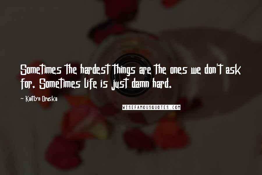 Kaitlyn Oruska Quotes: Sometimes the hardest things are the ones we don't ask for. Sometimes life is just damn hard.