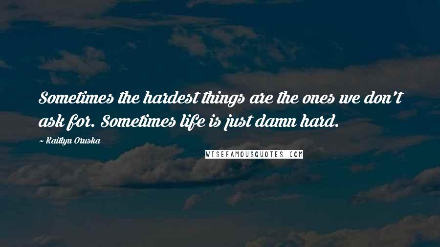 Kaitlyn Oruska Quotes: Sometimes the hardest things are the ones we don't ask for. Sometimes life is just damn hard.