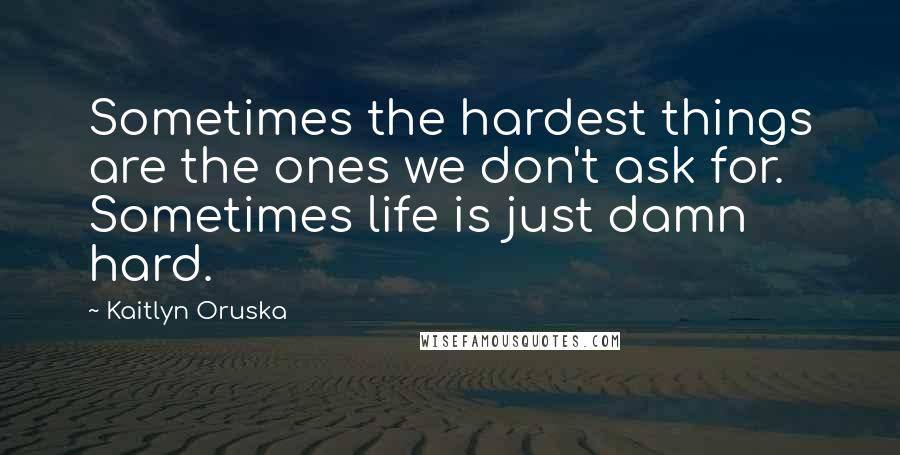 Kaitlyn Oruska Quotes: Sometimes the hardest things are the ones we don't ask for. Sometimes life is just damn hard.