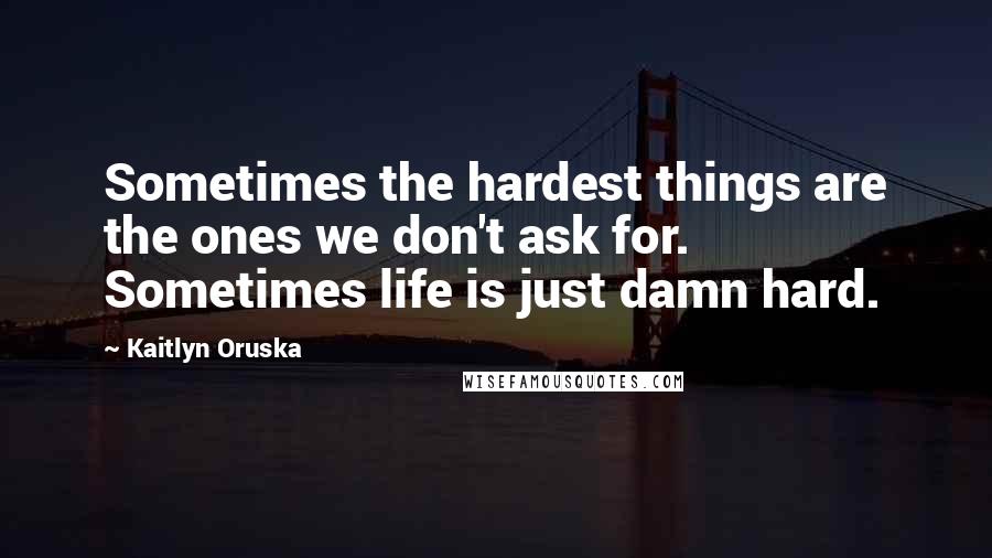 Kaitlyn Oruska Quotes: Sometimes the hardest things are the ones we don't ask for. Sometimes life is just damn hard.