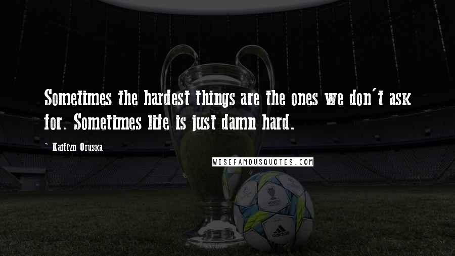 Kaitlyn Oruska Quotes: Sometimes the hardest things are the ones we don't ask for. Sometimes life is just damn hard.