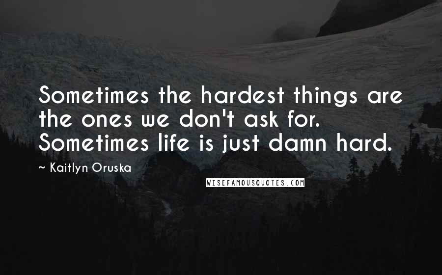 Kaitlyn Oruska Quotes: Sometimes the hardest things are the ones we don't ask for. Sometimes life is just damn hard.