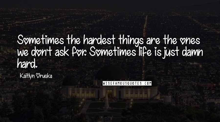 Kaitlyn Oruska Quotes: Sometimes the hardest things are the ones we don't ask for. Sometimes life is just damn hard.