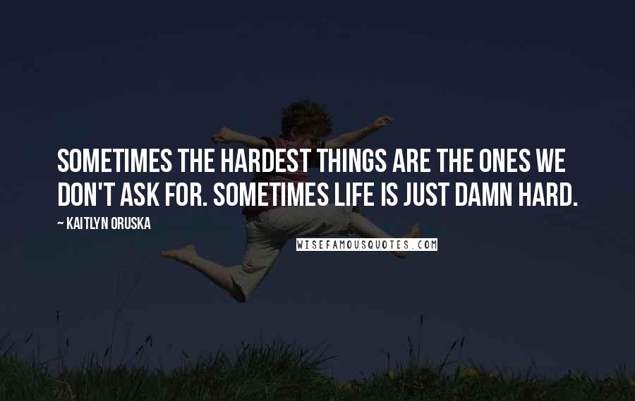 Kaitlyn Oruska Quotes: Sometimes the hardest things are the ones we don't ask for. Sometimes life is just damn hard.