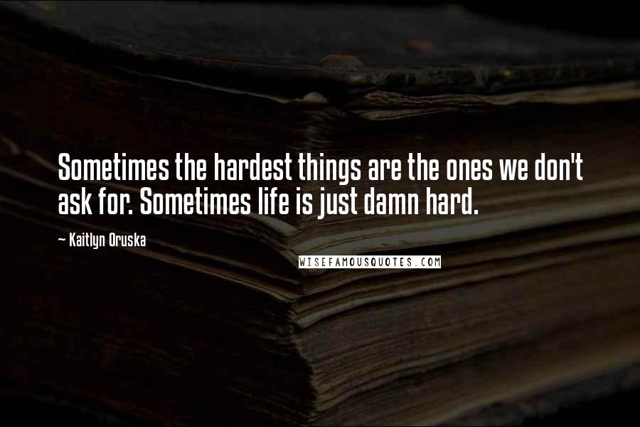 Kaitlyn Oruska Quotes: Sometimes the hardest things are the ones we don't ask for. Sometimes life is just damn hard.