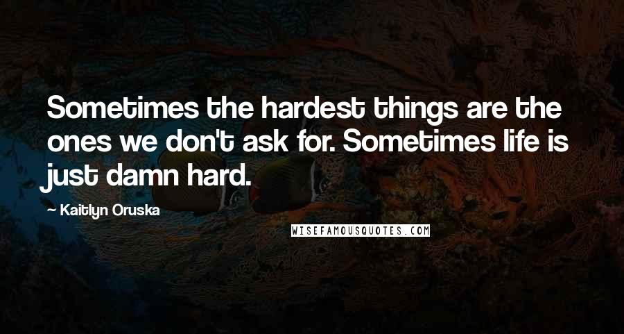 Kaitlyn Oruska Quotes: Sometimes the hardest things are the ones we don't ask for. Sometimes life is just damn hard.