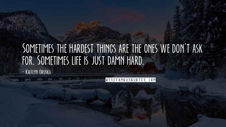 Kaitlyn Oruska Quotes: Sometimes the hardest things are the ones we don't ask for. Sometimes life is just damn hard.