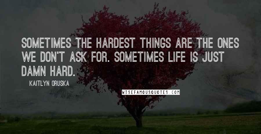 Kaitlyn Oruska Quotes: Sometimes the hardest things are the ones we don't ask for. Sometimes life is just damn hard.