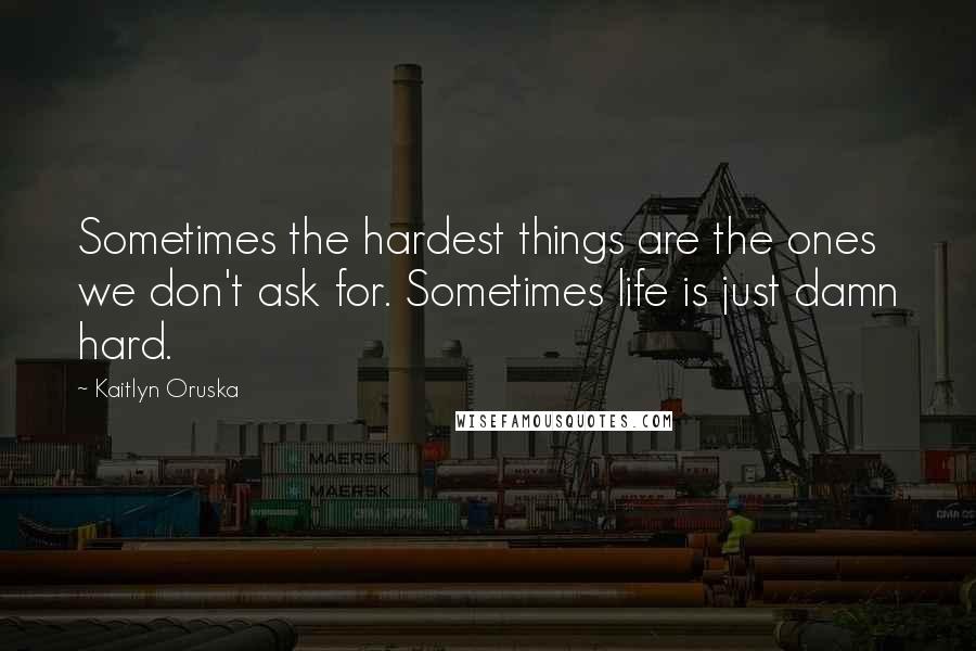 Kaitlyn Oruska Quotes: Sometimes the hardest things are the ones we don't ask for. Sometimes life is just damn hard.