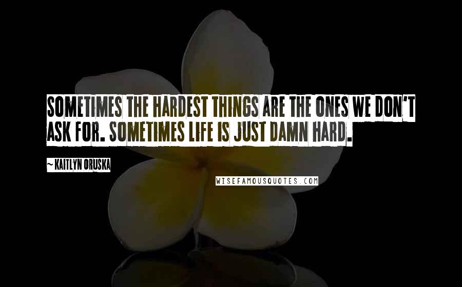 Kaitlyn Oruska Quotes: Sometimes the hardest things are the ones we don't ask for. Sometimes life is just damn hard.