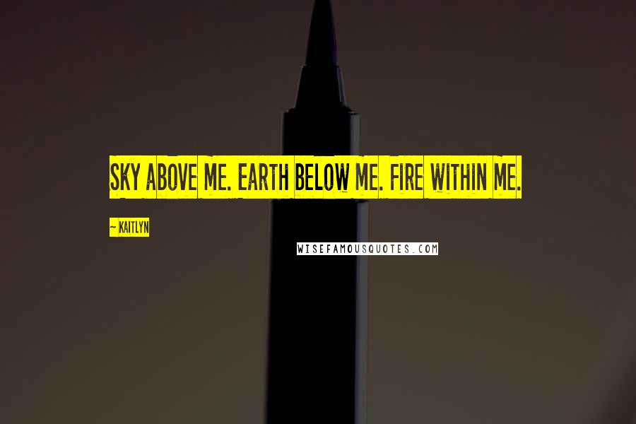 Kaitlyn Quotes: Sky above me. Earth below me. Fire within me.