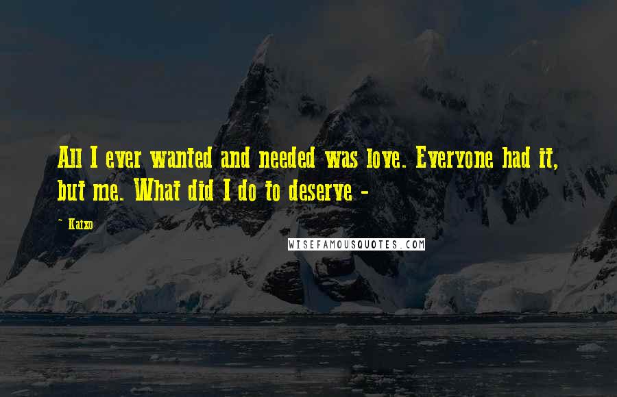 Kaixo Quotes: All I ever wanted and needed was love. Everyone had it, but me. What did I do to deserve -