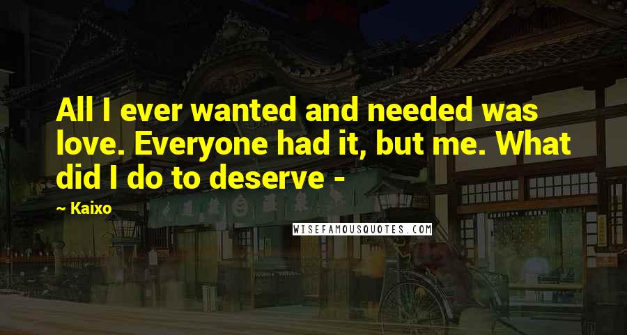 Kaixo Quotes: All I ever wanted and needed was love. Everyone had it, but me. What did I do to deserve -