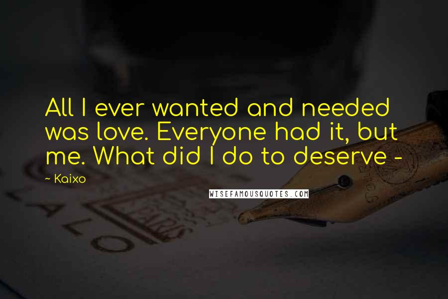 Kaixo Quotes: All I ever wanted and needed was love. Everyone had it, but me. What did I do to deserve -
