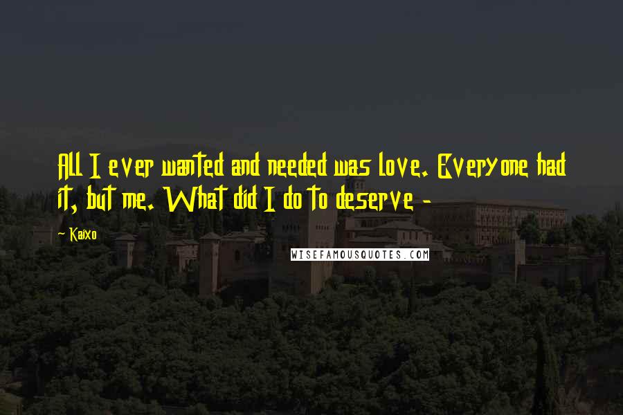 Kaixo Quotes: All I ever wanted and needed was love. Everyone had it, but me. What did I do to deserve -