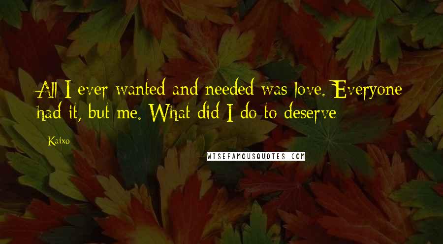 Kaixo Quotes: All I ever wanted and needed was love. Everyone had it, but me. What did I do to deserve -