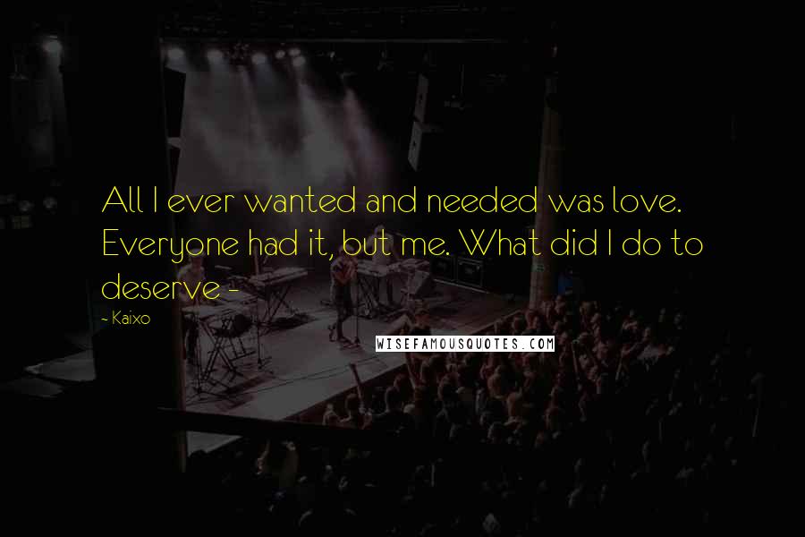 Kaixo Quotes: All I ever wanted and needed was love. Everyone had it, but me. What did I do to deserve -