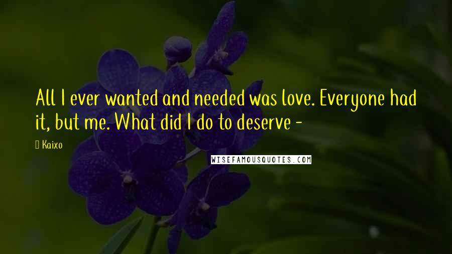 Kaixo Quotes: All I ever wanted and needed was love. Everyone had it, but me. What did I do to deserve -