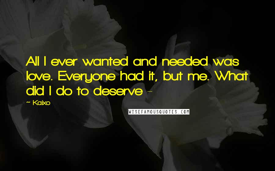 Kaixo Quotes: All I ever wanted and needed was love. Everyone had it, but me. What did I do to deserve -
