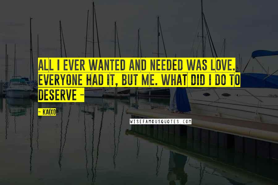 Kaixo Quotes: All I ever wanted and needed was love. Everyone had it, but me. What did I do to deserve -