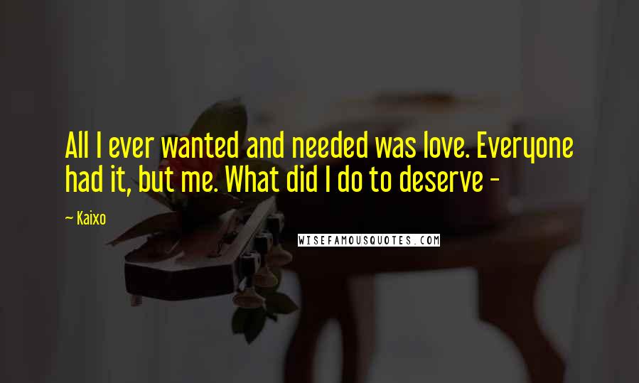 Kaixo Quotes: All I ever wanted and needed was love. Everyone had it, but me. What did I do to deserve -