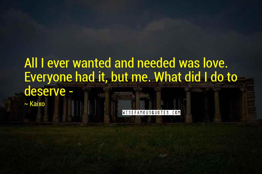 Kaixo Quotes: All I ever wanted and needed was love. Everyone had it, but me. What did I do to deserve -