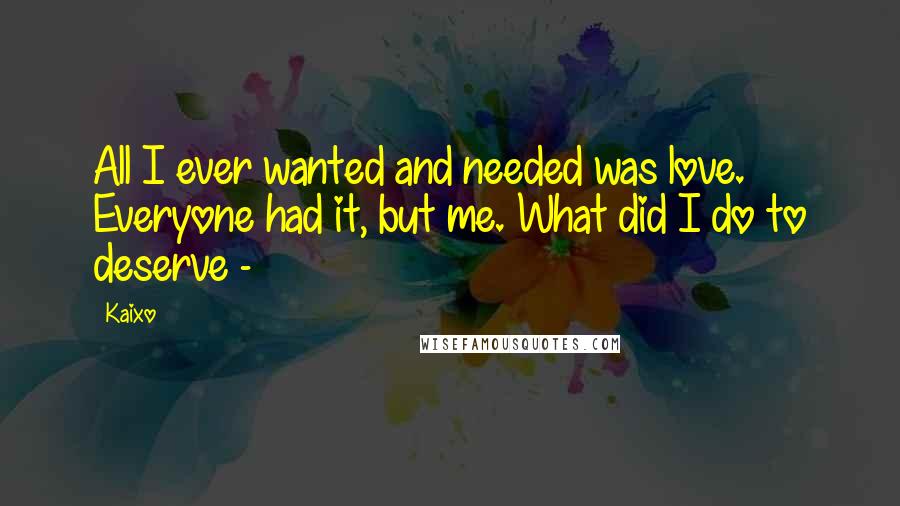 Kaixo Quotes: All I ever wanted and needed was love. Everyone had it, but me. What did I do to deserve -