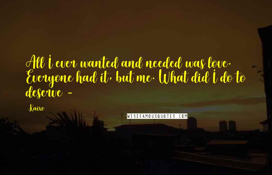 Kaixo Quotes: All I ever wanted and needed was love. Everyone had it, but me. What did I do to deserve -