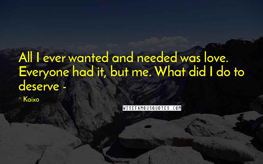 Kaixo Quotes: All I ever wanted and needed was love. Everyone had it, but me. What did I do to deserve -