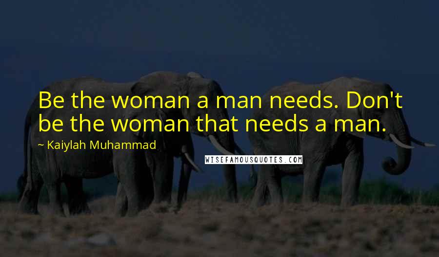Kaiylah Muhammad Quotes: Be the woman a man needs. Don't be the woman that needs a man.