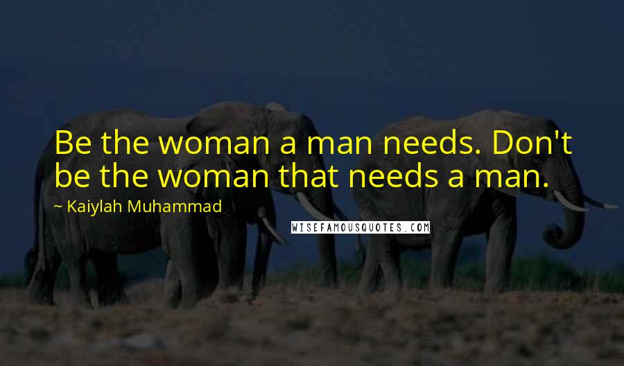 Kaiylah Muhammad Quotes: Be the woman a man needs. Don't be the woman that needs a man.