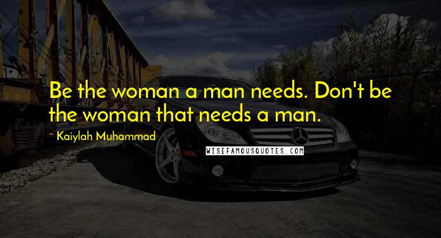 Kaiylah Muhammad Quotes: Be the woman a man needs. Don't be the woman that needs a man.