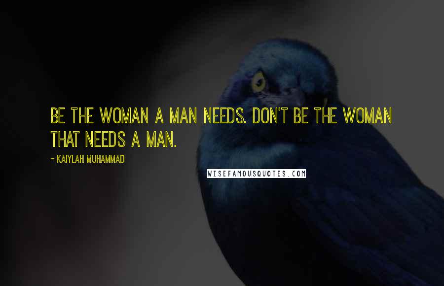 Kaiylah Muhammad Quotes: Be the woman a man needs. Don't be the woman that needs a man.