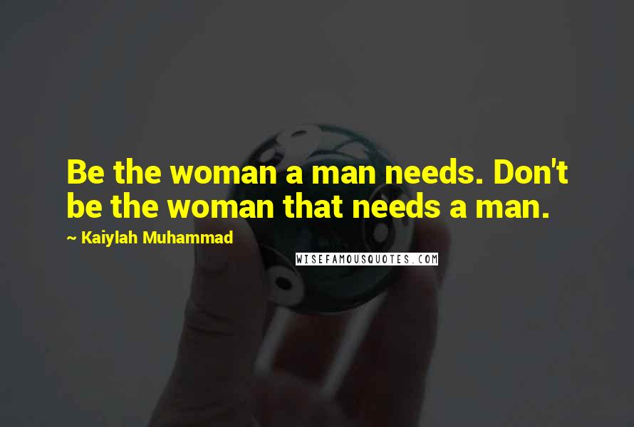 Kaiylah Muhammad Quotes: Be the woman a man needs. Don't be the woman that needs a man.