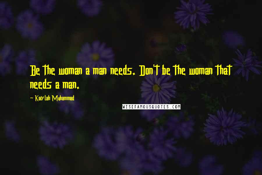 Kaiylah Muhammad Quotes: Be the woman a man needs. Don't be the woman that needs a man.