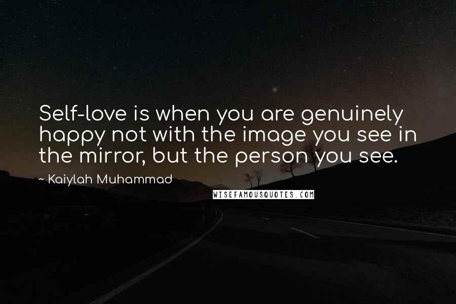 Kaiylah Muhammad Quotes: Self-love is when you are genuinely happy not with the image you see in the mirror, but the person you see.