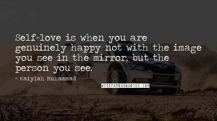Kaiylah Muhammad Quotes: Self-love is when you are genuinely happy not with the image you see in the mirror, but the person you see.