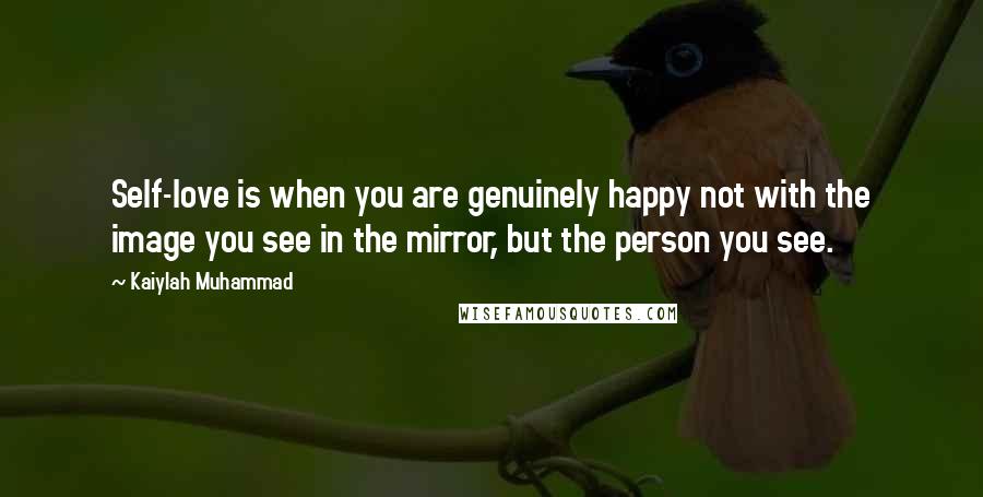 Kaiylah Muhammad Quotes: Self-love is when you are genuinely happy not with the image you see in the mirror, but the person you see.