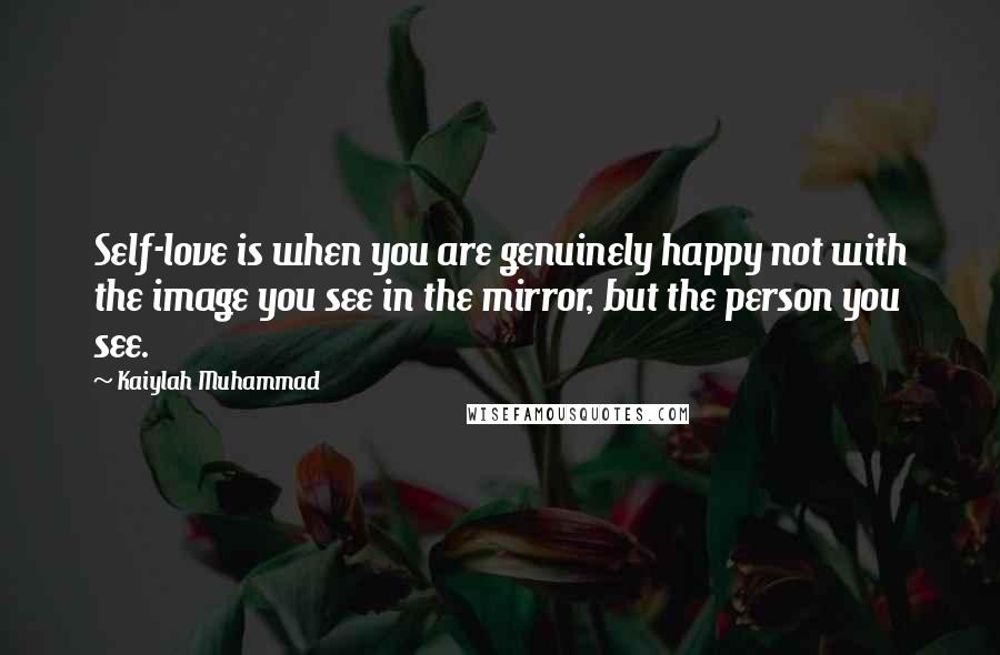 Kaiylah Muhammad Quotes: Self-love is when you are genuinely happy not with the image you see in the mirror, but the person you see.