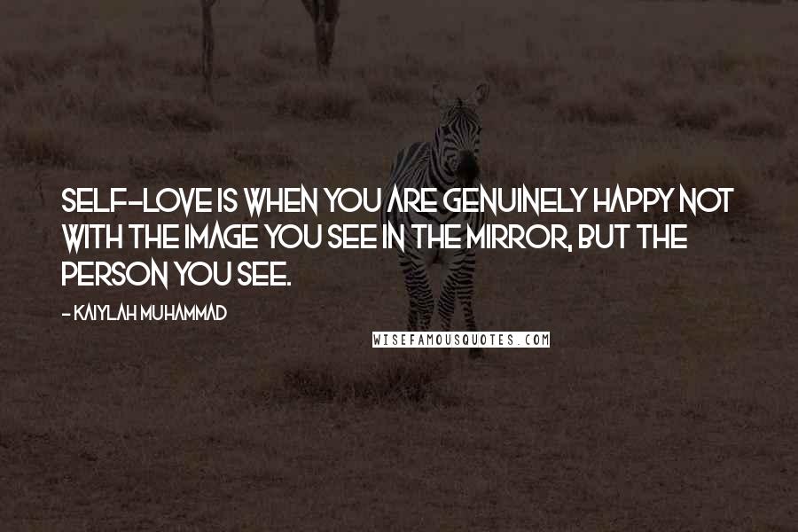 Kaiylah Muhammad Quotes: Self-love is when you are genuinely happy not with the image you see in the mirror, but the person you see.