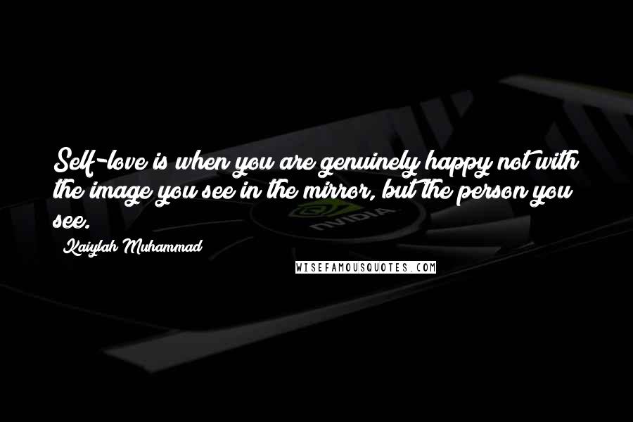 Kaiylah Muhammad Quotes: Self-love is when you are genuinely happy not with the image you see in the mirror, but the person you see.