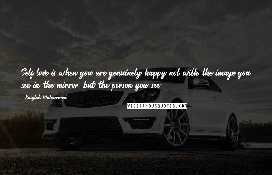 Kaiylah Muhammad Quotes: Self-love is when you are genuinely happy not with the image you see in the mirror, but the person you see.