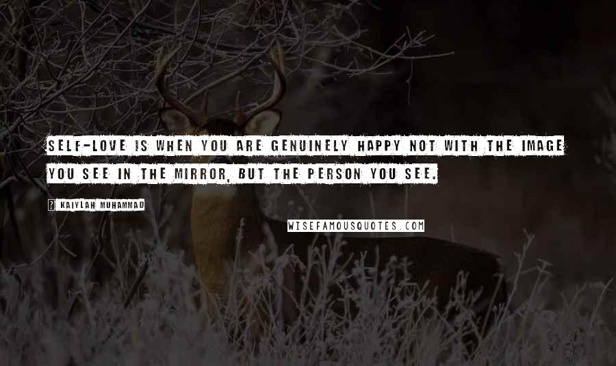 Kaiylah Muhammad Quotes: Self-love is when you are genuinely happy not with the image you see in the mirror, but the person you see.