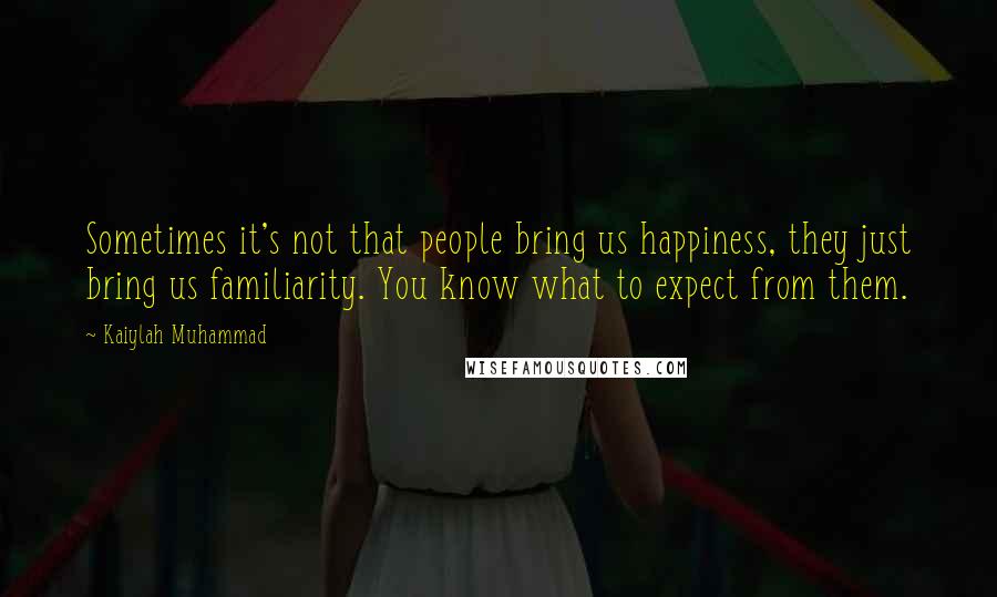 Kaiylah Muhammad Quotes: Sometimes it's not that people bring us happiness, they just bring us familiarity. You know what to expect from them.