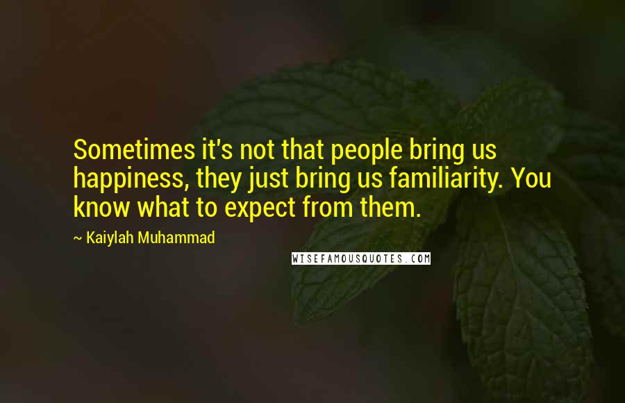 Kaiylah Muhammad Quotes: Sometimes it's not that people bring us happiness, they just bring us familiarity. You know what to expect from them.